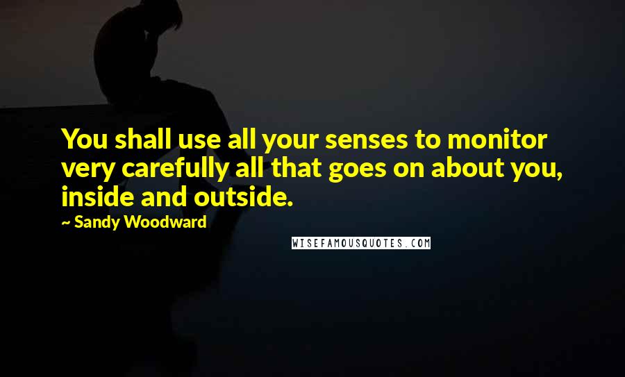 Sandy Woodward Quotes: You shall use all your senses to monitor very carefully all that goes on about you, inside and outside.