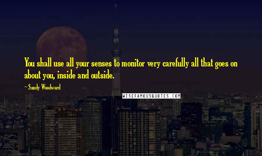 Sandy Woodward Quotes: You shall use all your senses to monitor very carefully all that goes on about you, inside and outside.