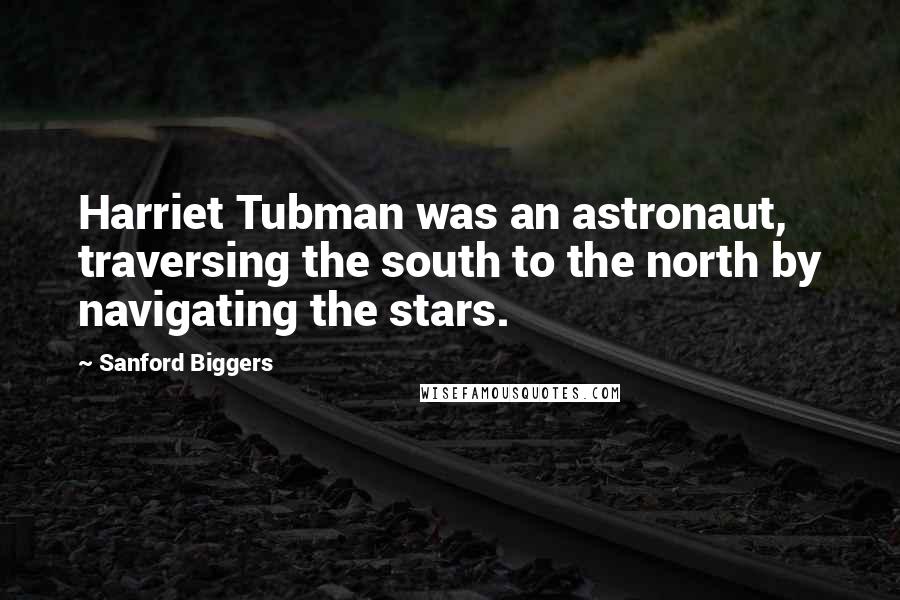 Sanford Biggers Quotes: Harriet Tubman was an astronaut, traversing the south to the north by navigating the stars.