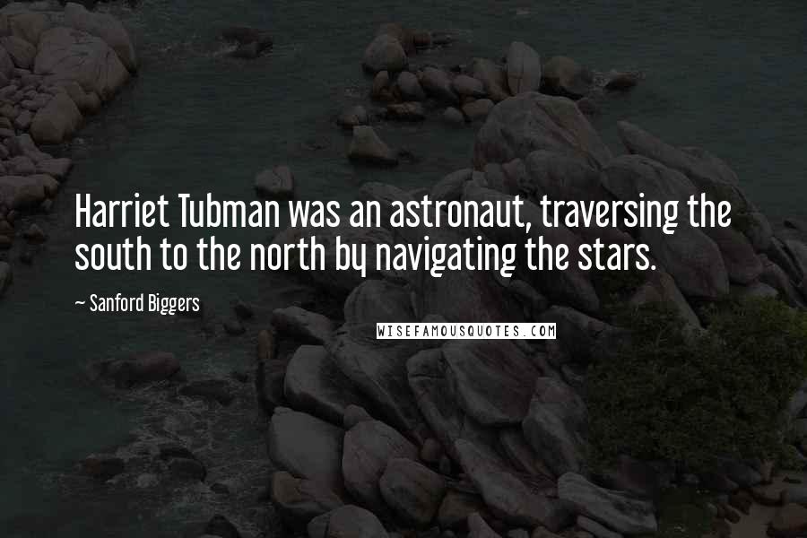 Sanford Biggers Quotes: Harriet Tubman was an astronaut, traversing the south to the north by navigating the stars.