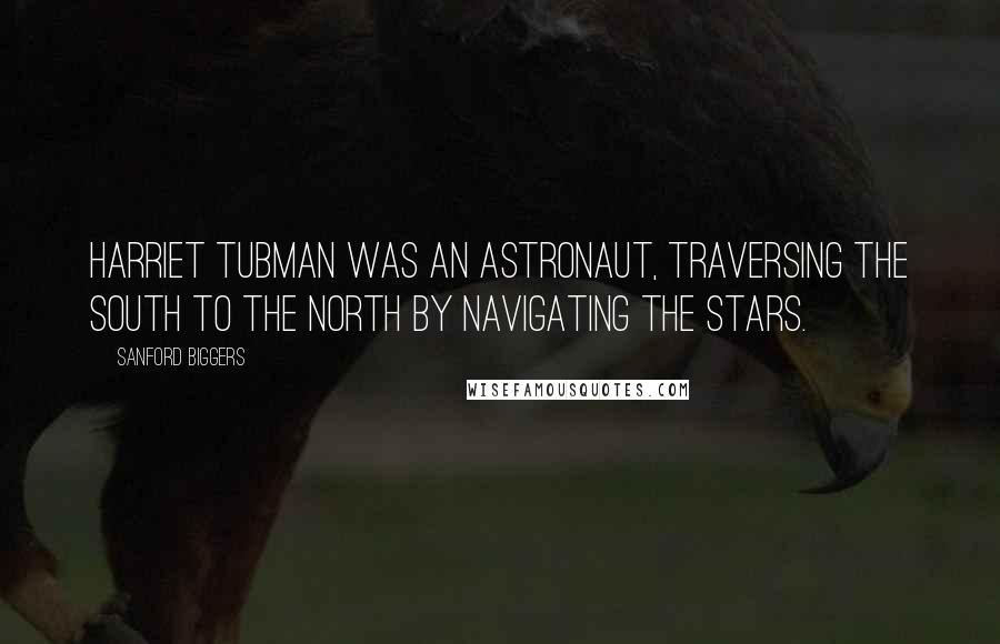 Sanford Biggers Quotes: Harriet Tubman was an astronaut, traversing the south to the north by navigating the stars.