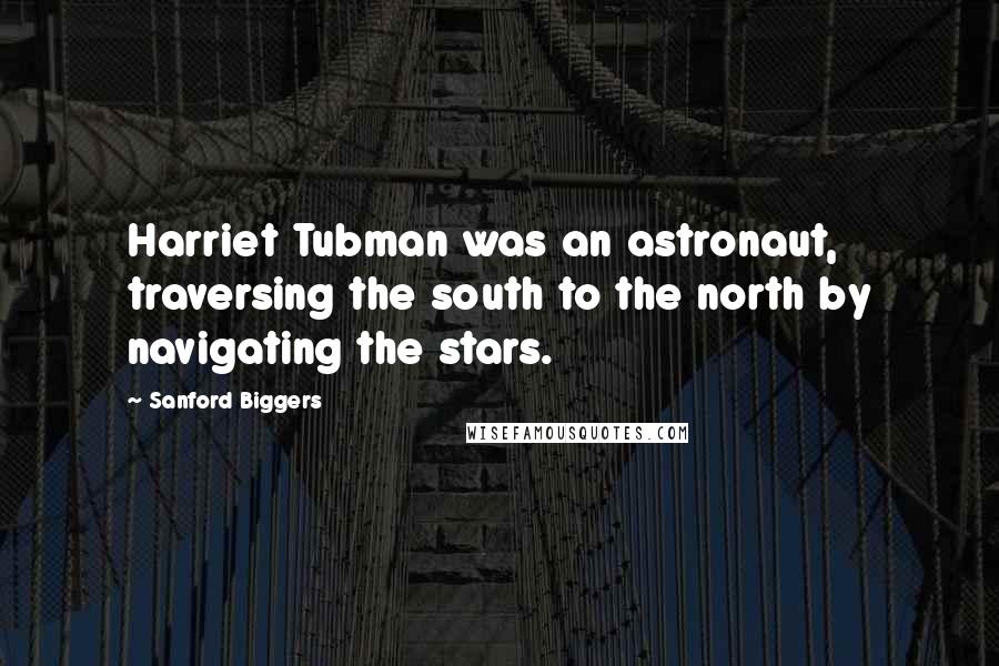 Sanford Biggers Quotes: Harriet Tubman was an astronaut, traversing the south to the north by navigating the stars.