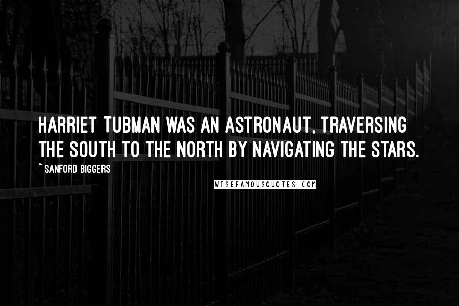 Sanford Biggers Quotes: Harriet Tubman was an astronaut, traversing the south to the north by navigating the stars.