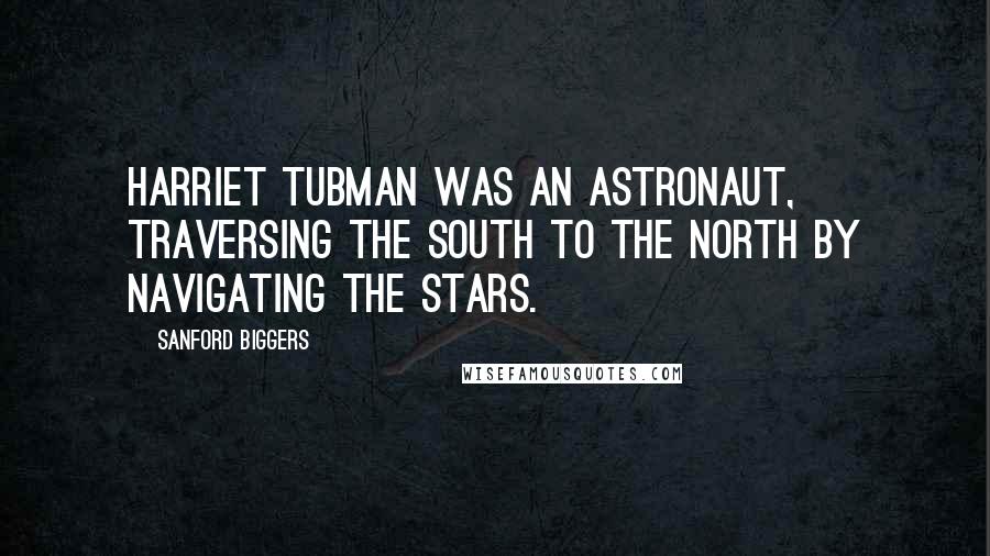 Sanford Biggers Quotes: Harriet Tubman was an astronaut, traversing the south to the north by navigating the stars.