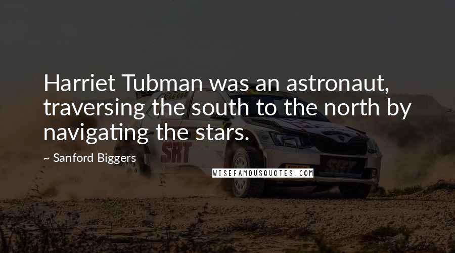 Sanford Biggers Quotes: Harriet Tubman was an astronaut, traversing the south to the north by navigating the stars.