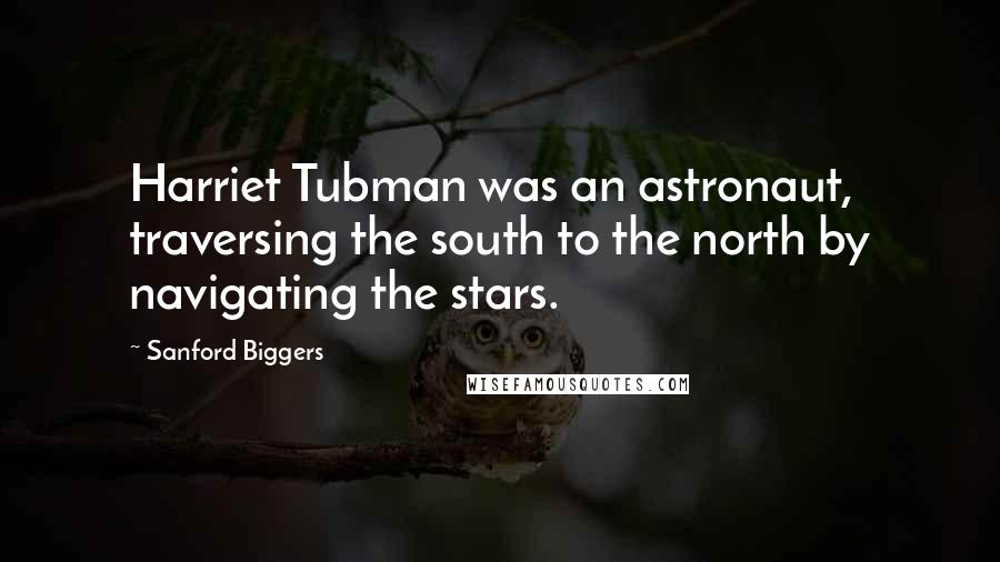 Sanford Biggers Quotes: Harriet Tubman was an astronaut, traversing the south to the north by navigating the stars.