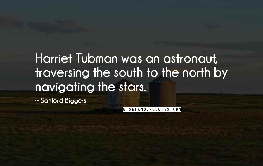 Sanford Biggers Quotes: Harriet Tubman was an astronaut, traversing the south to the north by navigating the stars.