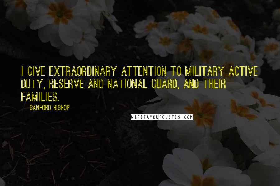 Sanford Bishop Quotes: I give extraordinary attention to military active duty, reserve and National Guard, and their families.