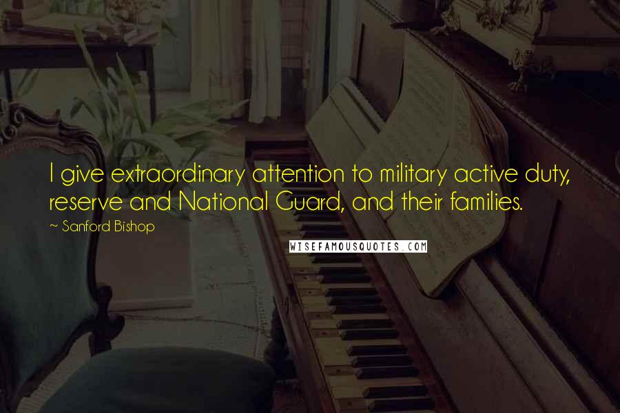 Sanford Bishop Quotes: I give extraordinary attention to military active duty, reserve and National Guard, and their families.