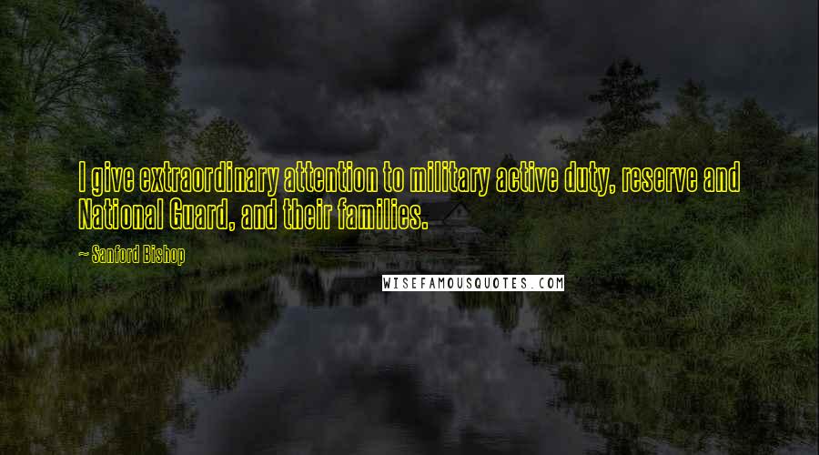 Sanford Bishop Quotes: I give extraordinary attention to military active duty, reserve and National Guard, and their families.