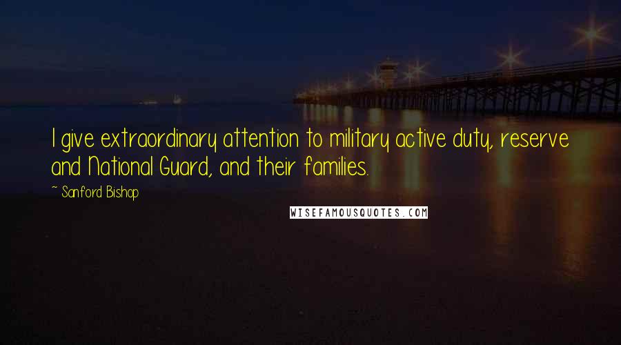 Sanford Bishop Quotes: I give extraordinary attention to military active duty, reserve and National Guard, and their families.