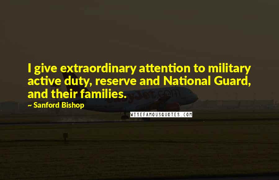 Sanford Bishop Quotes: I give extraordinary attention to military active duty, reserve and National Guard, and their families.