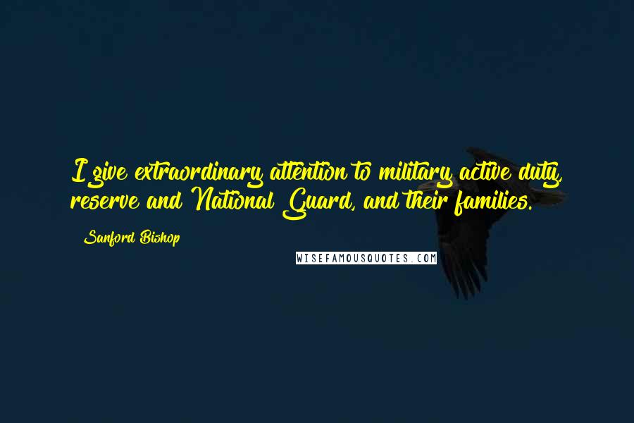 Sanford Bishop Quotes: I give extraordinary attention to military active duty, reserve and National Guard, and their families.