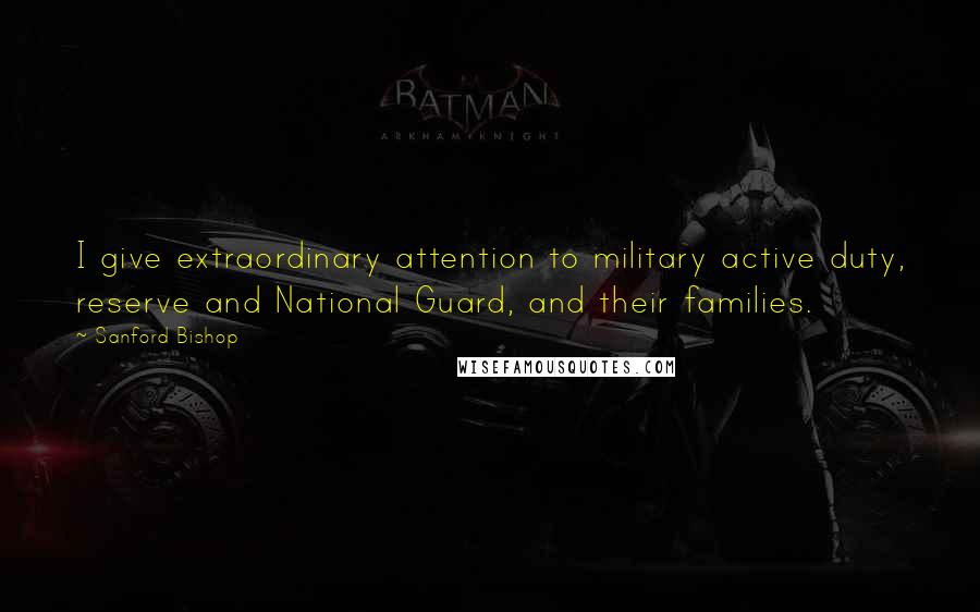 Sanford Bishop Quotes: I give extraordinary attention to military active duty, reserve and National Guard, and their families.