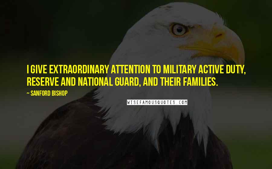 Sanford Bishop Quotes: I give extraordinary attention to military active duty, reserve and National Guard, and their families.