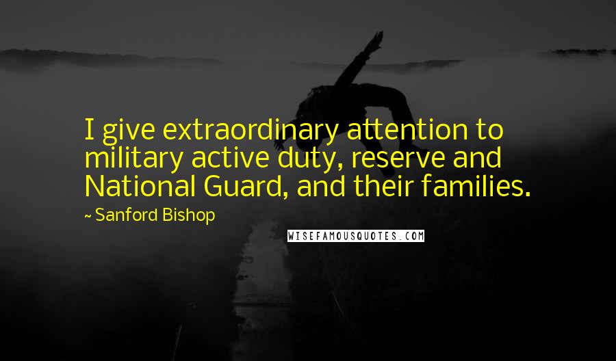 Sanford Bishop Quotes: I give extraordinary attention to military active duty, reserve and National Guard, and their families.