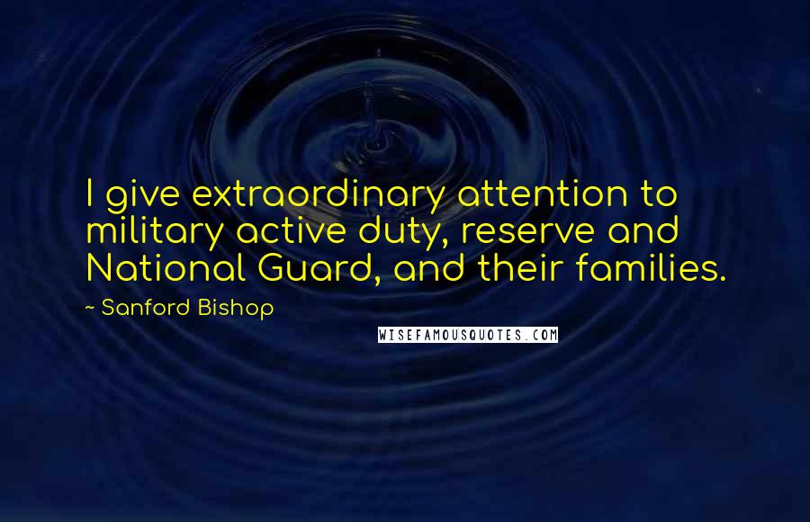 Sanford Bishop Quotes: I give extraordinary attention to military active duty, reserve and National Guard, and their families.