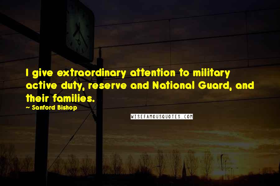 Sanford Bishop Quotes: I give extraordinary attention to military active duty, reserve and National Guard, and their families.