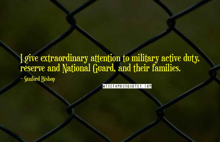 Sanford Bishop Quotes: I give extraordinary attention to military active duty, reserve and National Guard, and their families.