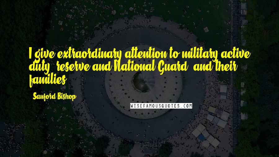 Sanford Bishop Quotes: I give extraordinary attention to military active duty, reserve and National Guard, and their families.