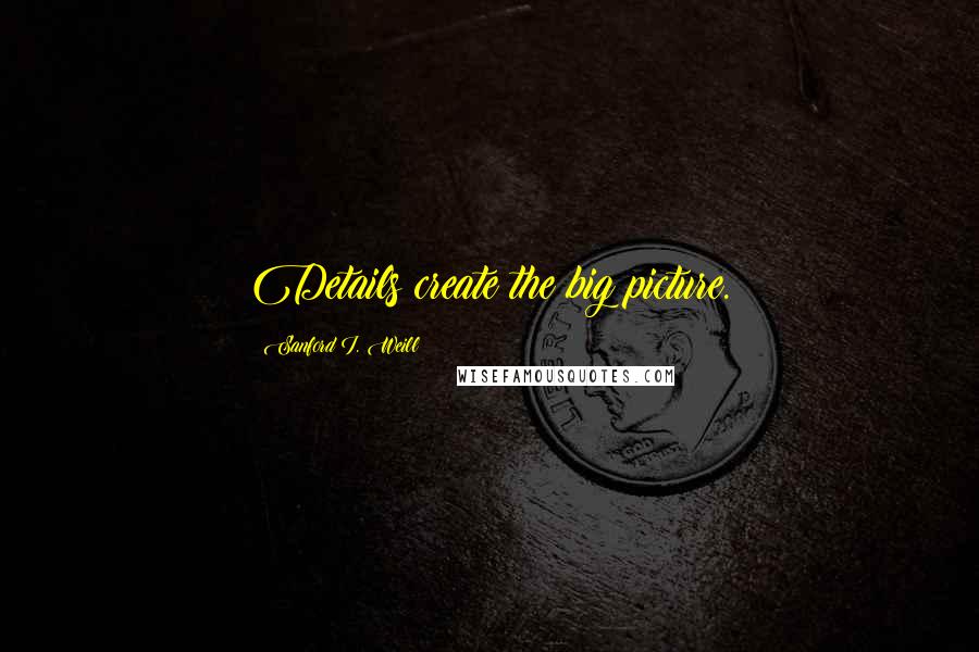 Sanford I. Weill Quotes: Details create the big picture.