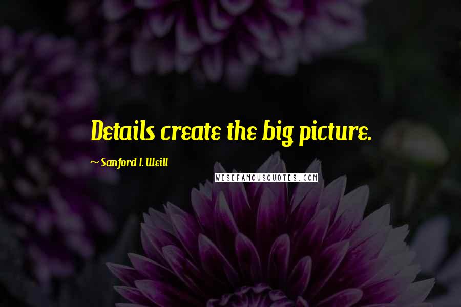 Sanford I. Weill Quotes: Details create the big picture.