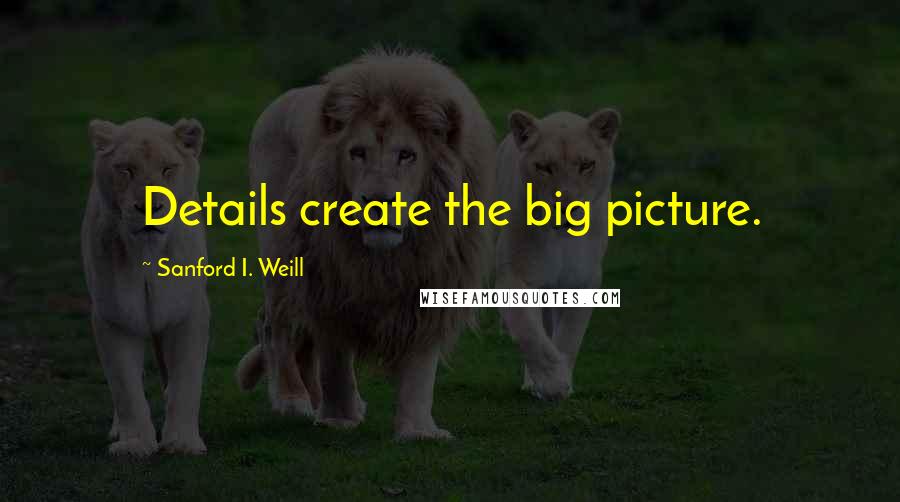 Sanford I. Weill Quotes: Details create the big picture.