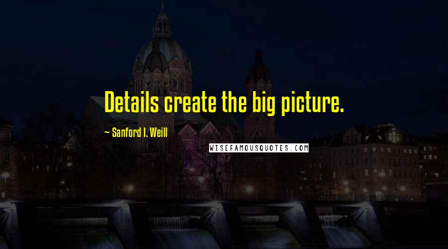 Sanford I. Weill Quotes: Details create the big picture.