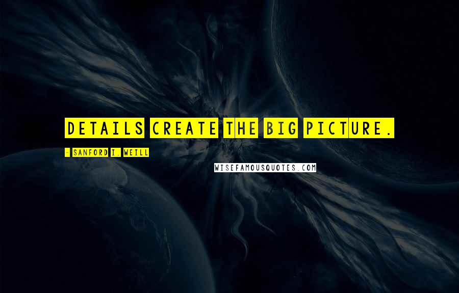 Sanford I. Weill Quotes: Details create the big picture.