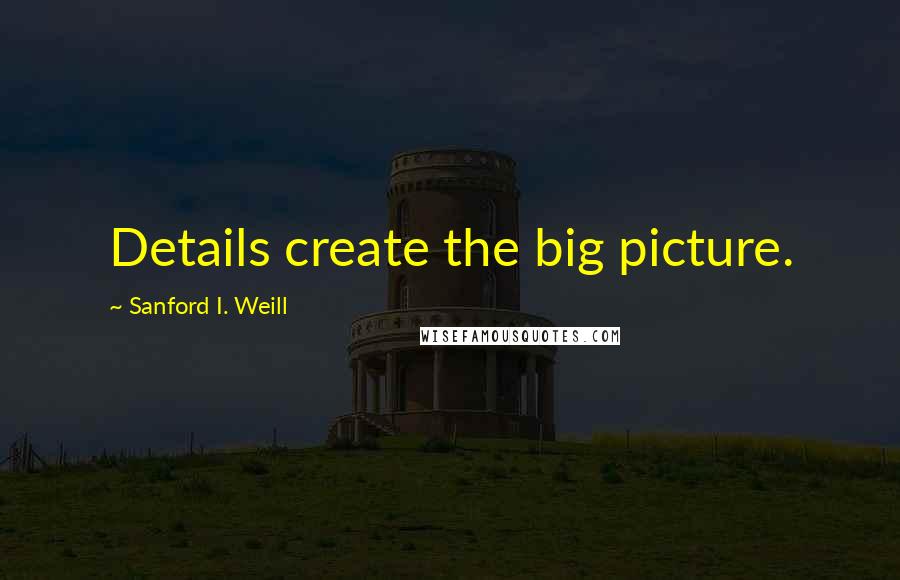 Sanford I. Weill Quotes: Details create the big picture.