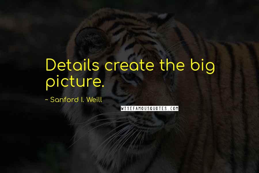 Sanford I. Weill Quotes: Details create the big picture.