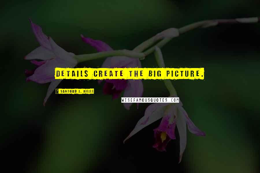 Sanford I. Weill Quotes: Details create the big picture.