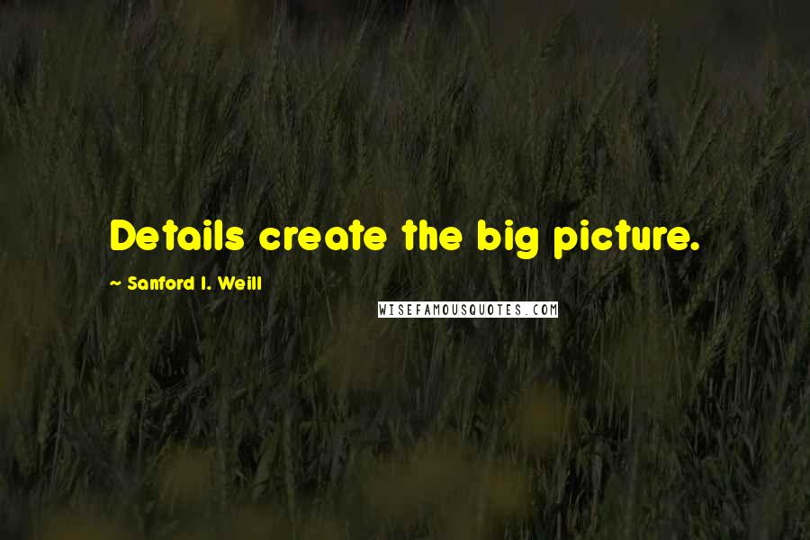 Sanford I. Weill Quotes: Details create the big picture.