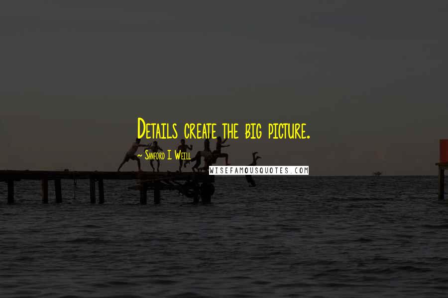 Sanford I. Weill Quotes: Details create the big picture.