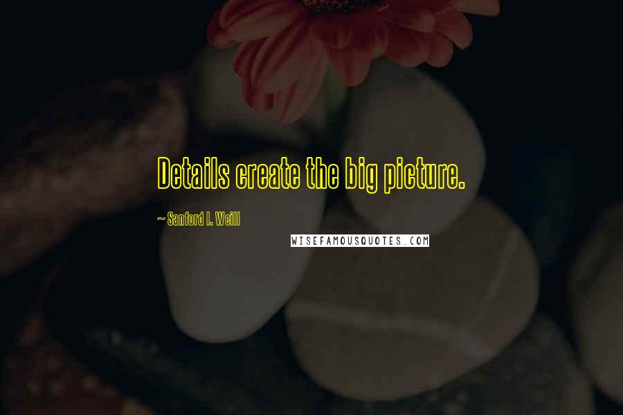 Sanford I. Weill Quotes: Details create the big picture.