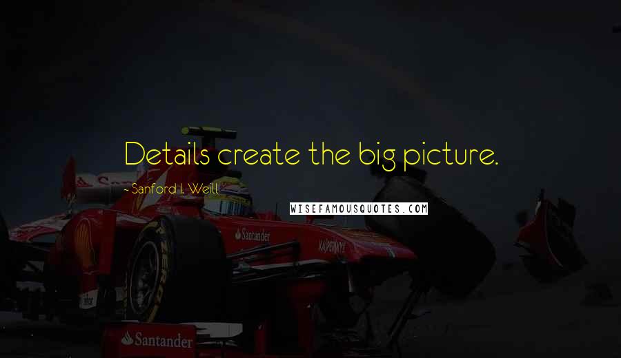 Sanford I. Weill Quotes: Details create the big picture.