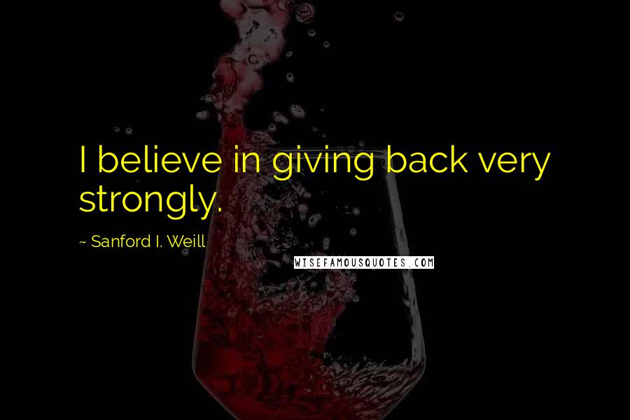 Sanford I. Weill Quotes: I believe in giving back very strongly.