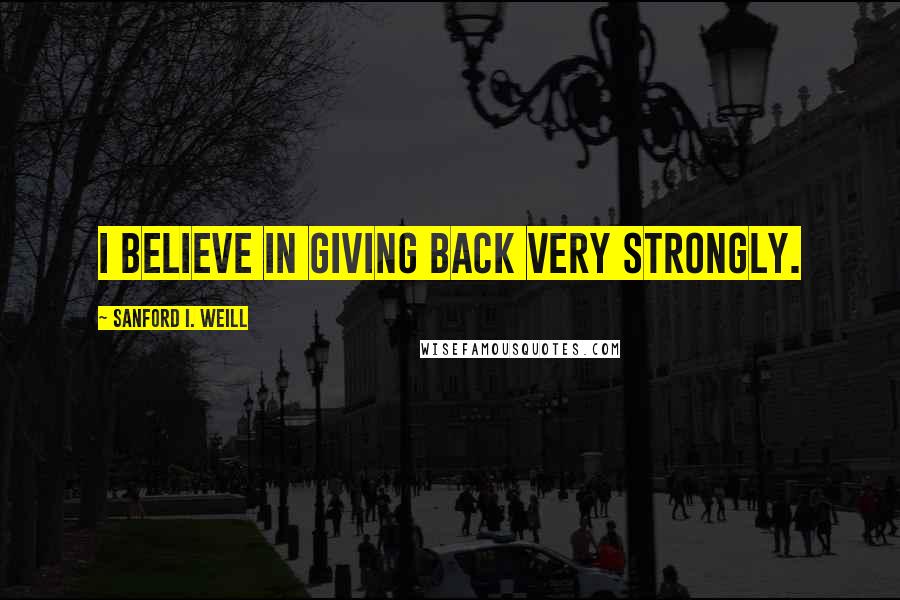 Sanford I. Weill Quotes: I believe in giving back very strongly.