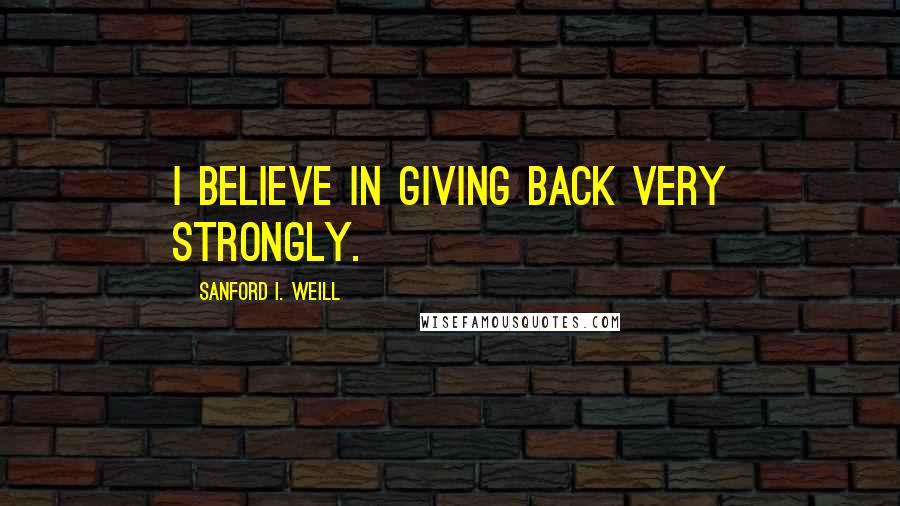 Sanford I. Weill Quotes: I believe in giving back very strongly.