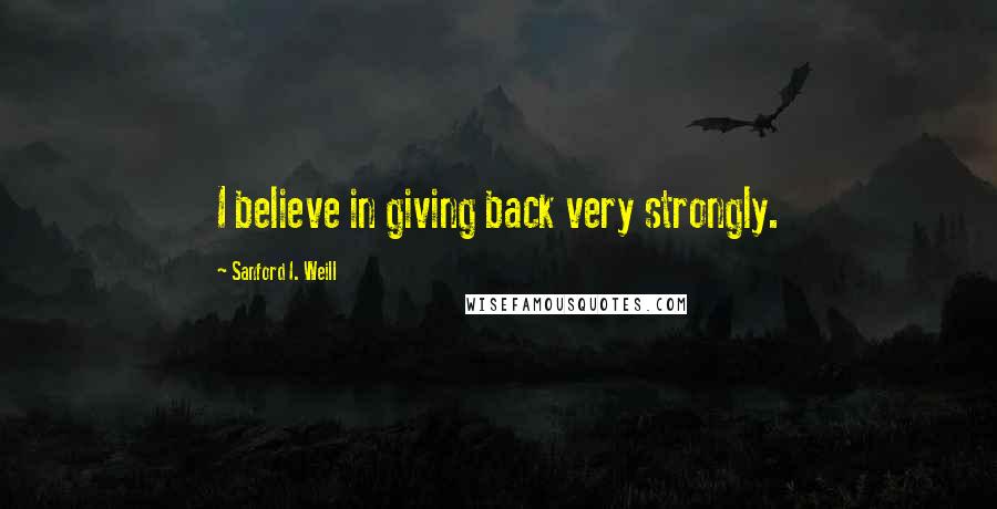 Sanford I. Weill Quotes: I believe in giving back very strongly.