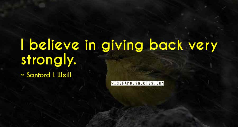 Sanford I. Weill Quotes: I believe in giving back very strongly.