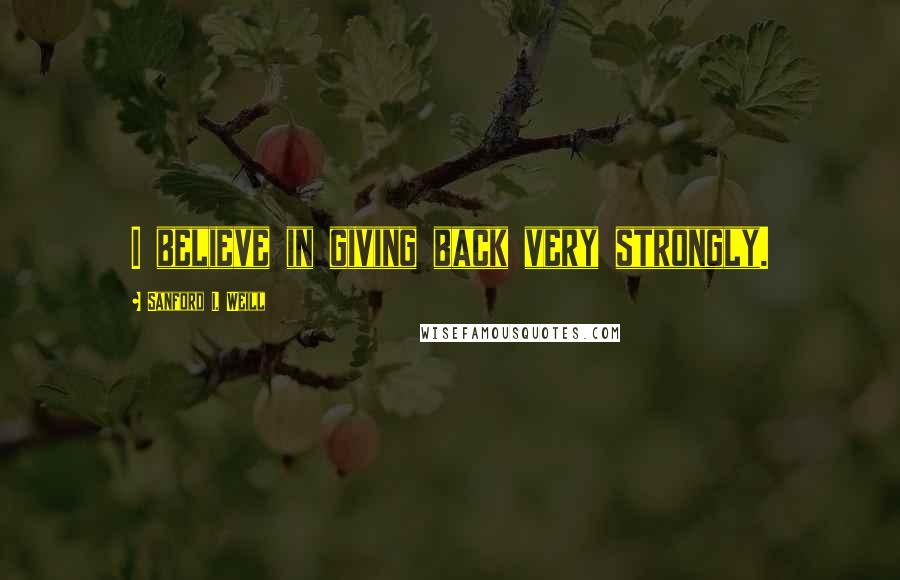 Sanford I. Weill Quotes: I believe in giving back very strongly.