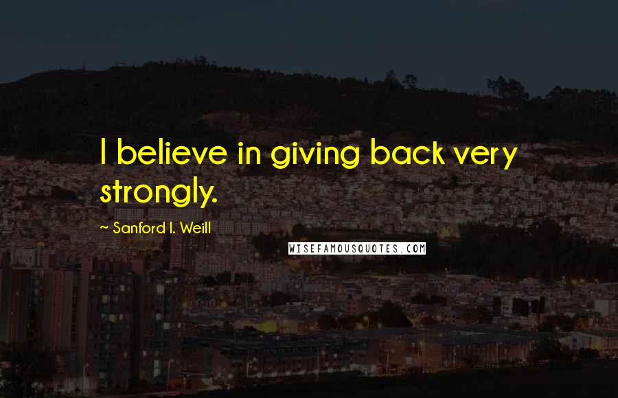 Sanford I. Weill Quotes: I believe in giving back very strongly.