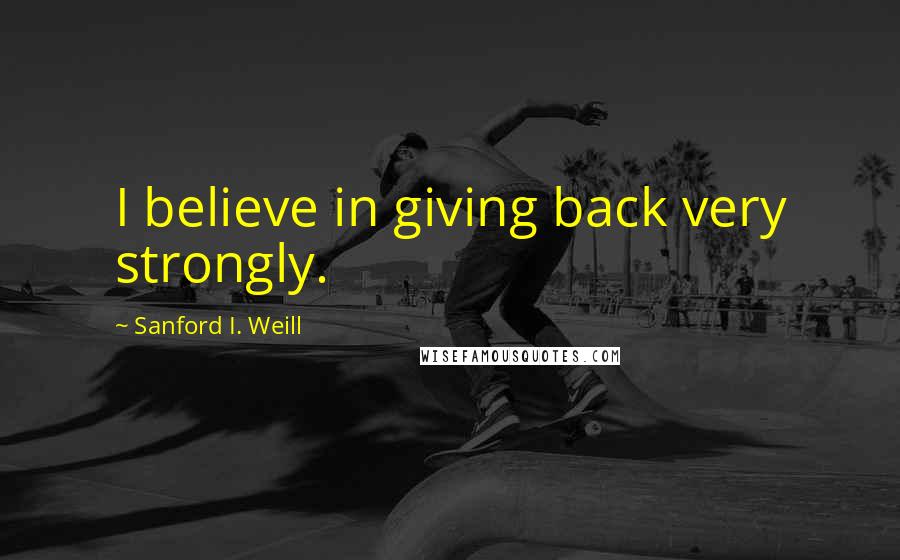 Sanford I. Weill Quotes: I believe in giving back very strongly.