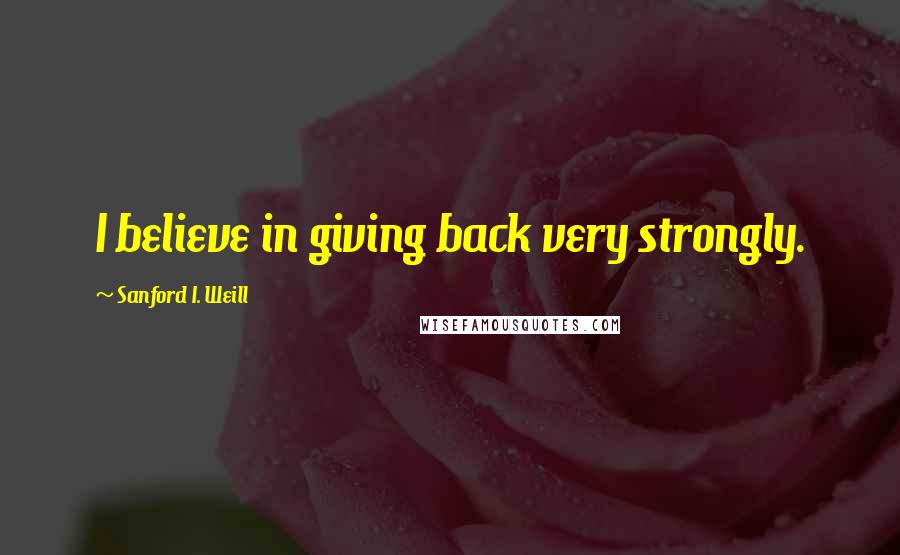 Sanford I. Weill Quotes: I believe in giving back very strongly.