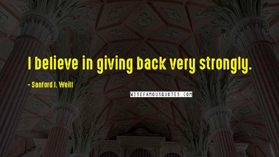 Sanford I. Weill Quotes: I believe in giving back very strongly.