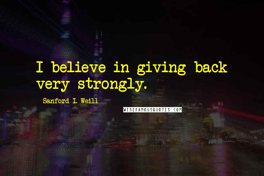 Sanford I. Weill Quotes: I believe in giving back very strongly.