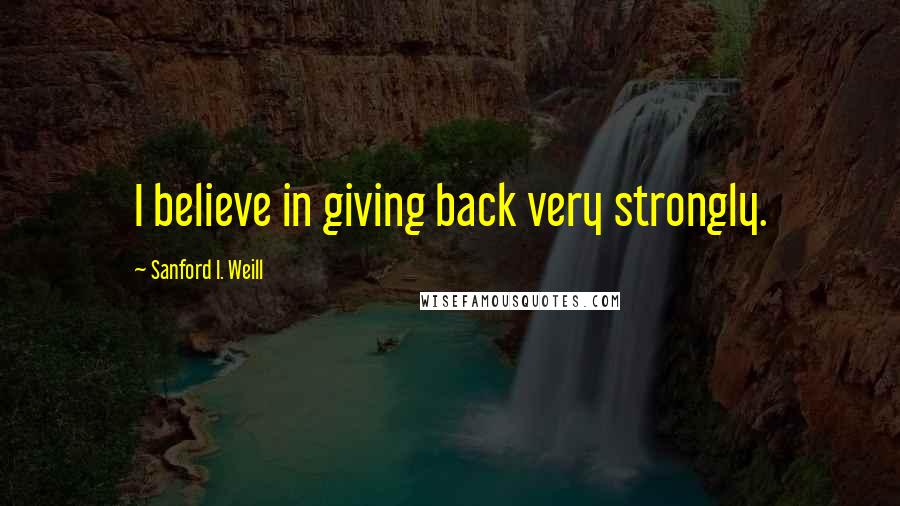 Sanford I. Weill Quotes: I believe in giving back very strongly.