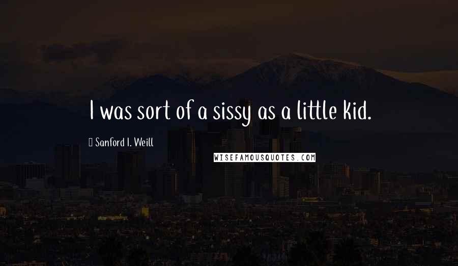 Sanford I. Weill Quotes: I was sort of a sissy as a little kid.