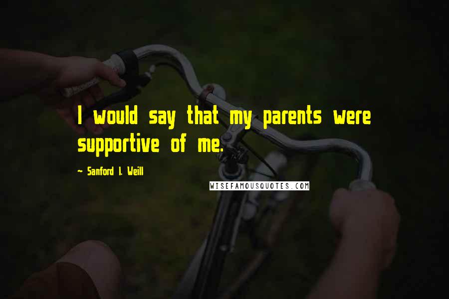 Sanford I. Weill Quotes: I would say that my parents were supportive of me.